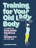 Training for Your Old Lady Body: A Guide to Building Muscle and Mobility at Any Age