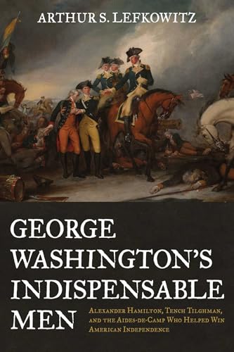 George Washington's Indispensable Men: Alexander Hamilton, Tench Tilghman, and the Aides-de-Camp Who Helped Win American Independence