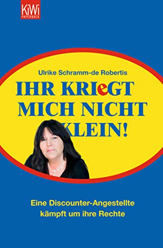 Ihr kriegt mich nicht klein!: Eine Discounter-Angestellte kämpft um ihre Rechte Ihr kriegt mich nicht klein!: Eine Discounter-Angestellte kämpft um ihre Rechte