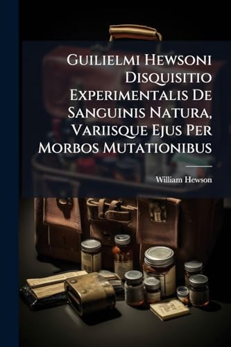 Guilielmi Hewsoni Disquisitio Experimentalis De Sanguinis Natura, Variisque Ejus Per Morbos Mutationibus (Latin Edition)
