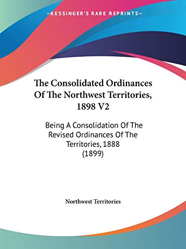 The Consolidated Ordinances Of The Northwest Territories, 1898 V2: Being A Consolidation Of The Revised Ordinances Of The Territories, 1888 (1899)