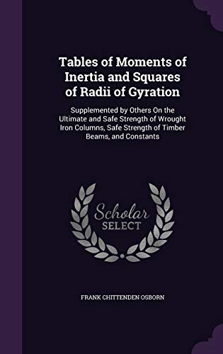 Tables of Moments of Inertia and Squares of Radii of Gyration: Supplemented by Others On the Ultimate and Safe Strength of Wrought Iron Columns, Safe Strength of Timber Beams, and Constants