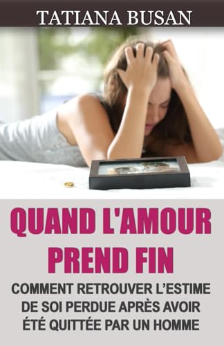 Quand l'amour prend fin: Comment oublier un amour non partagé; Comment repartir après une déception amoureuse; Comment guérir après la fin d’une relation