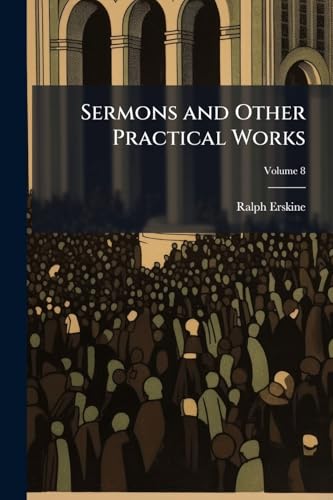Sermons and Other Practical Works: Consisting of Above One Hundred and Fifty Sermons Besides His Poetical Pieces. to Which Is Prefixed an Account of ... an Elegiac Poem, and Large Contents; Volume 8