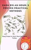 Earn $10 an Hour: 5 Proven Practical Methods: Easy Steps to Start Earning More Today.