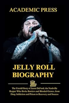 Jelly Roll Biography: The Untold Story of Jason DeFord, the Nashville Rapper Who Broke Barriers and Blended Genres, from Drug Addiction and Prison to Recovery and Success