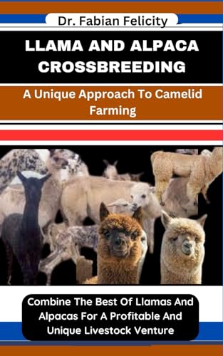 LLAMA AND ALPACA CROSSBREEDING: A Unique Approach To Camelid Farming: Combine The Best Of Llamas And Alpacas For A Profitable And Unique Livestock Venture