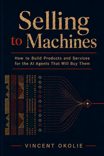 Selling to Machines: How to Build Products and Services for the AI Agents That Will Buy Them