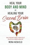 Heal Your Body and Mind by Healing Your Second Brain: The Secret Role Your Gut Plays in Your Health
