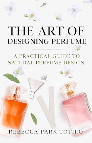 The Art of Designing Perfume: A Practical Guide to Natural Perfume Design (The Natural Perfume Series Book 2)