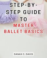 Step-By-Step Guide to Master Ballet Basics: Unlock Your Inner Grace: A Comprehensive Handbook to Perfecting Ballet Fundamentals B0CPCN7F3F Book Cover