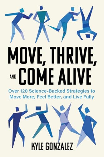 Move, Thrive, and Come Alive: Over 120 Science-Backed Strategies to Move More, Feel Better, and Live Fully