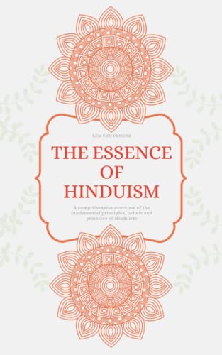 The Essence Of Hinduism: A Comprehensive Overview Of The Fundamental Principles, Beliefs And Practices Of Hinduism