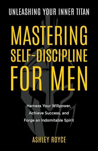 Unleashing Your Inner Titan: Mastering Self- Discipline For Men: Harness Your Willpower, Achieve Success, and Forge an Indomitable Spirit (Mastering Wealth: Discipline and Mindset Mastery Series)