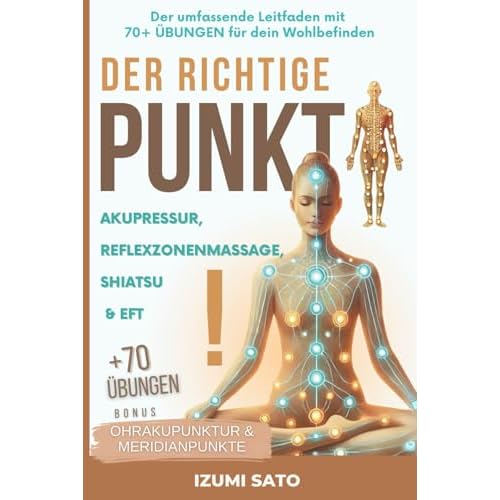 DER RICHTIGE PUNKT! Akupressur, Reflexzonenmassage, Shiatsu und EFT: Der umfassende Leitfaden mit 70+ ÜBUNGEN für dein Wohlbefinden