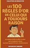  Les 100 Règles d\'Or de celui qui a toujours raison: Le cadeau drôle à offrir à celui qui a toujours raison (surtout quand il à tort, évidemment)