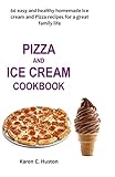 PIZZA AND ICE CREAM COOKBOOK: 60 easy and healthy homemade Ice cream and Pizza recipes for a great family life