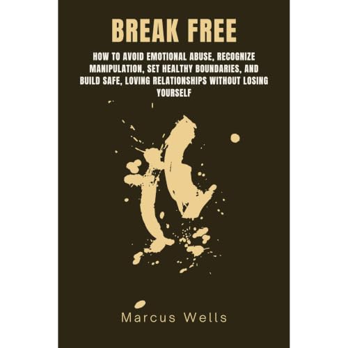 BREAK FREE : How to Avoid Emotional Abuse, Recognize Manipulation, Set Healthy Boundaries, and Build Safe, Loving Relationships Without Losing Yourself