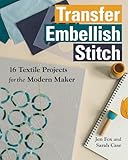 Transfer - Embellish - Stitch: 16 Textile Projects for the Modern Maker
