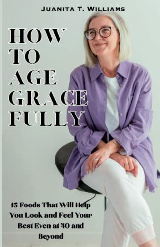 How to Age Gracefully: 15 Foods That Will Help You Look and Feel Your Best Even at 40 and Beyond