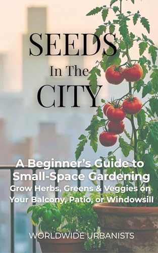 Seeds in the City: A Beginner’s Guide to Small-Space Gardening Grow Herbs, Greens & Veggies on Your Balcony, Patio, or Windowsill