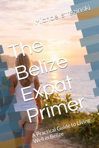 The Belize Expat Primer: A Practical Guide to Living Well in Belize (The Belize Expat Reference Series)