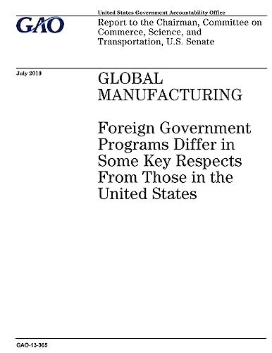 Global manufacturing :foreign government programs differ in some key respects from those in the United States : report to the Chairman, Committee on Commerce, Science, and Transportation, U.S. Senate.