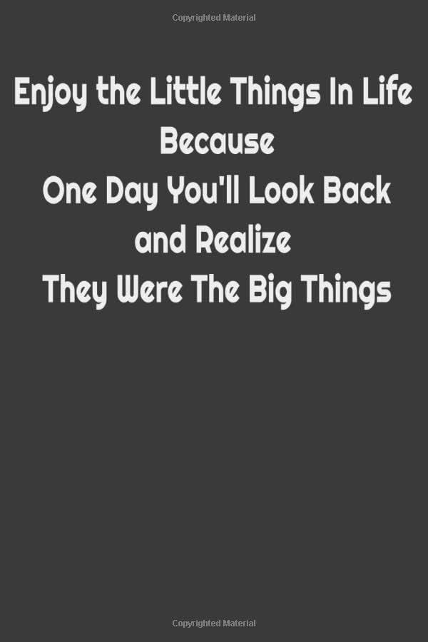 Enjoy the Little Things In Life Because One Day You'll Look Back and Realize They Were The Big Things