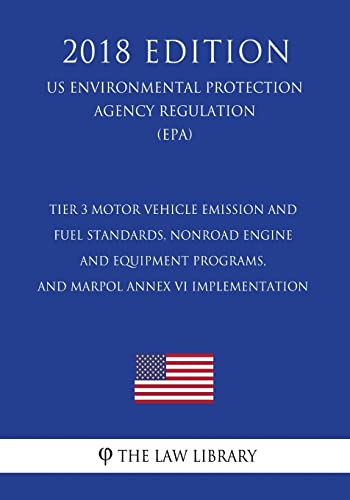 Tier 3 Motor Vehicle Emission and Fuel Standards, Nonroad Engine and Equipment Programs, and Marpol Annex VI Implementation (Us Environmental Protection Agency Regulation) (Epa) (2018 Edition) - The Law Library