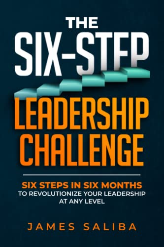 The Six-Step Leadership Challenge: Six Steps In Six Months To Revolutionize Your Leadership At Any Level