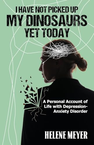 I Have Not Picked Up My Dinosaurs Yet Today: A Personal Account of Life with Depression-Anxiety Disorder