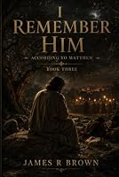 I Remember Him — According to Matthew: Book Three: The Cross Was the Cost. The Tomb Was Not the End. B0H7QRZR48 Book Cover