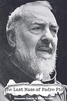 The Last Mass of Padre Pio: The Secret Soul of the Stigmatic Saint 1937843696 Book Cover