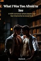 What I Was Too Afraid to See: A M/M romance where desire and fear intertwine to reveal love B0F5N5J2T5 Book Cover