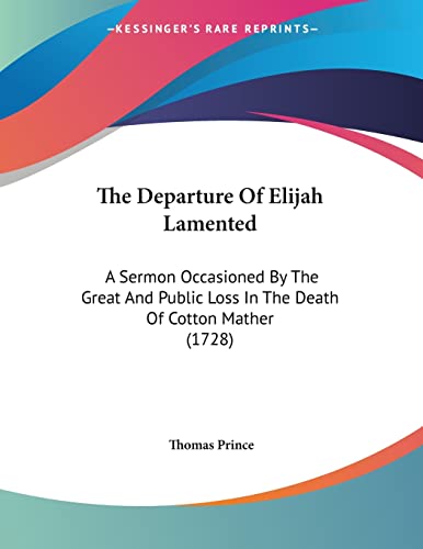 The Departure Of Elijah Lamented: A Sermon Occasioned by the Great and Public Loss in the Death of Cotton Mather