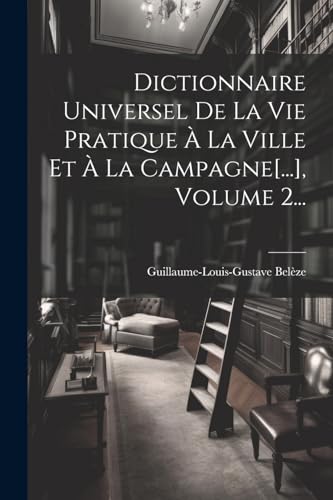 Dictionnaire Universel De La Vie Pratique À La Ville Et À La Campagne[...], Volume 2... (French Edition)