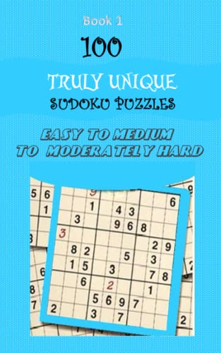 100 TRULY UNIQUE SUDOKU PUZZLES: EASY TO MEDIUM TO MODERATELY HARD SUDOKU PUZZLES