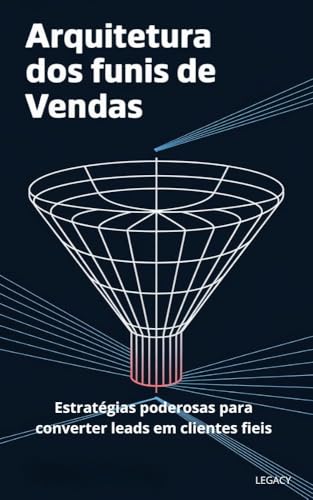 Arquitetura dos funis de vendas.: Estratégias poderosas para converter leads em clientes fieis. - DEIXANDO UM LEGADO, LEGACY