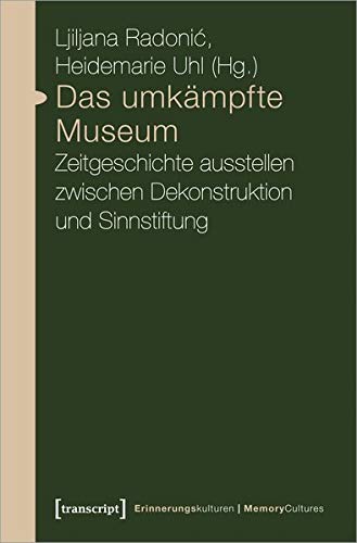 Das umkämpfte Museum: Zeitgeschichte ausstellen zwischen Dekonstruktion und Sinnstiftung (Erinnerun Das umkämpfte Museum: Zeitgeschichte ausstellen zwischen Dekonstruktion und Sinnstiftung (Erinnerun