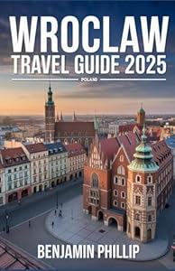 WROCLAW TRAVEL GUIDE 2025: The Complete Guide to Poland’s Vibrant City, Best Hotels, Top Attractions, Hidden Gems, Local Cuisine, Festivals & Practical Tips (Beyond the Postcard)