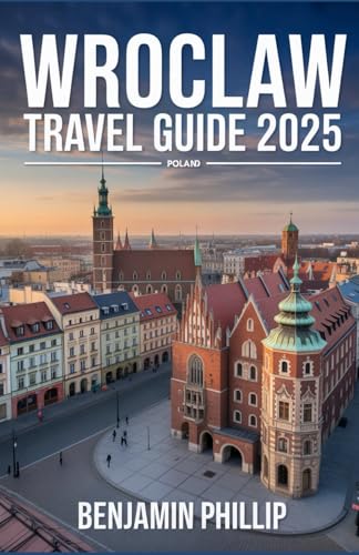 WROCLAW TRAVEL GUIDE 2025: The Complete Guide to Poland’s Vibrant City, Best Hotels, Top Attractions, Hidden Gems, Local Cuisine, Festivals & Practical Tips (Beyond the Postcard)