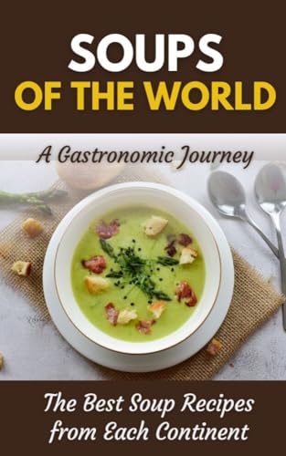 Soups of the World : A Gastronomic Journey: The Best Soup Recipes from Each Continent
