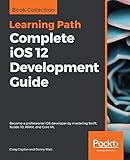 Complete iOS 12 Development Guide: Become a professional iOS developer by mastering Swift, Xcode 10, ARKit, and Core ML