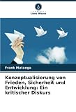 Konzeptualisierung von Frieden, Sicherheit und Entwicklung: Ein kritischer Diskurs