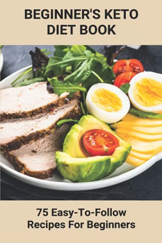 Beginner's Keto Diet Book: 75 Easy-To-Follow Recipes For Beginners: Living The Keto Lifestyle