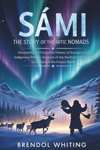 Sámi: The Story of the Arctic Nomads: Uncovering the Forgotten History of Europe’s Last Indigenous People—Keepers of the Northern Lights and Guardians of the Frozen North