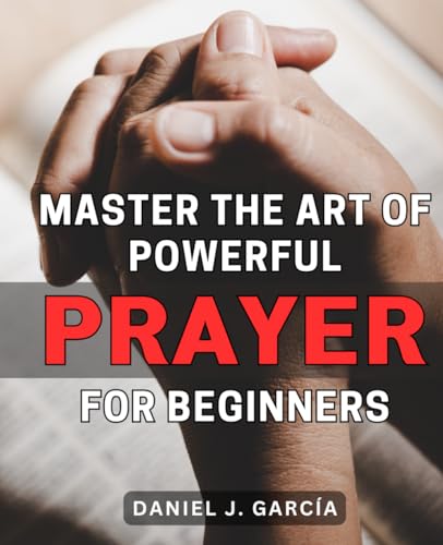 Master the Art of Powerful Prayer for Beginners: Unlocking the