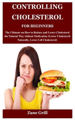 CONTROLLING CHOLESTEROL FOR BEGINNERS: The Ultimate on How to Reduce and Lower Cholesterol the Natural Way without Medication (Lower Cholesterol Naturally, Lower Ldl Cholesterol)