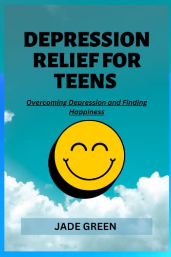 DEPRESSION RELIEF FOR TEENS: Overcoming Depression and Finding Happiness