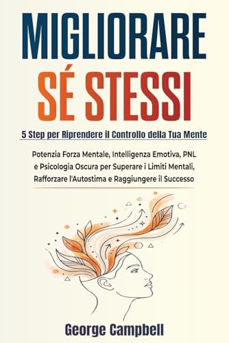 MIGLIORARE SÉ STESSI: Potenzia Forza Mentale, Intelligenza Emotiva, PNL e Psicologia Oscura per Superare i Limiti Mentali, Rafforzare l’Autostima e Raggiungere il Successo